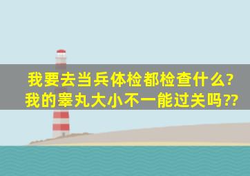 我要去当兵,体检都检查什么?我的睾丸大小不一,能过关吗??