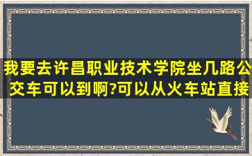 我要去许昌职业技术学院,坐几路公交车可以到啊?可以从火车站直接坐...