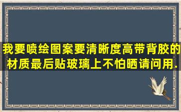 我要喷绘图案,要清晰度高,带背胶的材质。最后贴玻璃上不怕晒,请问用...