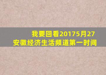 我要回看2017、5月27安徽经济生活频道第一时间