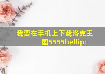 我要在手机上下载洛克王国。5555…: