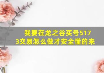 我要在龙之谷买号5173交易怎么做才安全懂的来