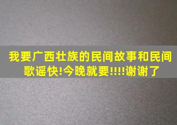 我要广西壮族的民间故事和民间歌谣。快!今晚就要!!!!谢谢了