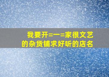 我要开=一=家很文艺的杂货铺,求好听的店名