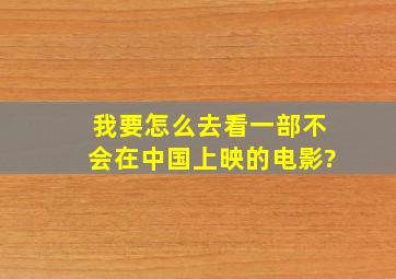 我要怎么去看一部不会在中国上映的电影?