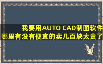 我要用AUTO CAD制图软件,哪里有没有便宜的卖,几百块太贵了!