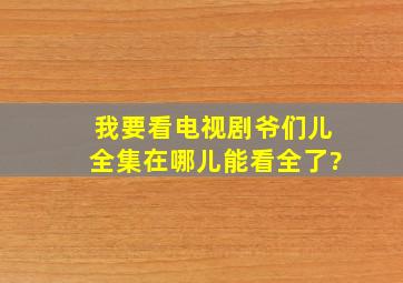 我要看电视剧爷们儿全集,在哪儿能看全了?