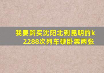 我要购买沈阳北到昆明的k2288次列车硬卧票两张