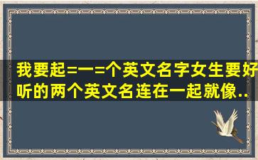 我要起=一=个英文名字女生要好听的两个英文名连在一起就像...