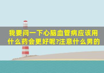 我要问一下。心脑血管病应该用什么药会更好呢?注意什么,男的