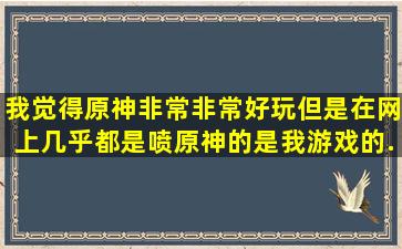 我觉得原神非常非常好玩,但是在网上几乎都是喷原神的,是我游戏的...