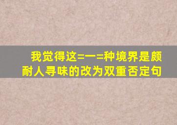 我觉得这=一=种境界是颇耐人寻味的。(改为双重否定句)