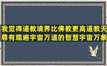 我觉得道教境界比佛教更高,道教天尊有观遍宇宙万道的智慧,宇宙万象尽收...