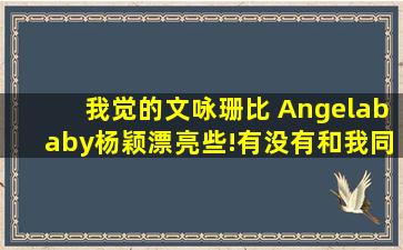 我觉的,文咏珊比 Angelababy杨颖,漂亮些!有没有和我同感的?