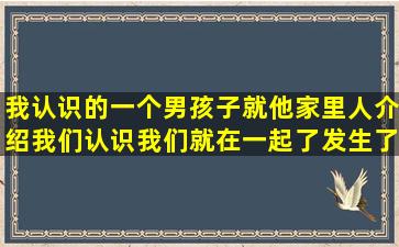 我认识的一个男孩子就他家里人介绍我们认识我们就在一起了发生了