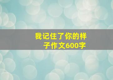 我记住了你的样子作文600字(