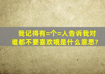 我记得有=个=人告诉我对谁都不要喜欢哦是什么意思?