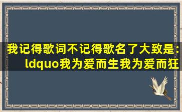 我记得歌词不记得歌名了,大致是:“我为爱而生,我为爱而狂,为一个梦我...