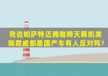 我说帕萨特迈腾雅阁天籁凯美瑞君威都是国产车,有人反对吗?