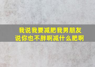 我说我要减肥我男朋友说你也不胖啊减什么肥啊(