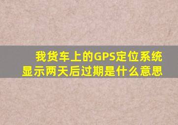 我货车上的GPS定位系统显示两天后过期是什么意思