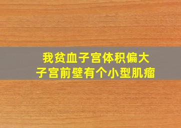 我贫血,子宫体积偏大子宫前壁有个小型肌瘤