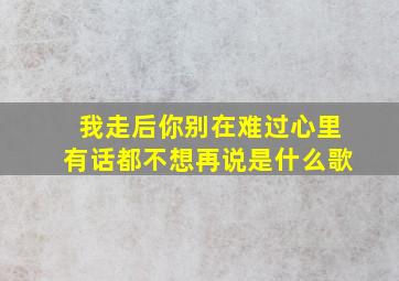 我走后你别在难过心里有话都不想再说是什么歌