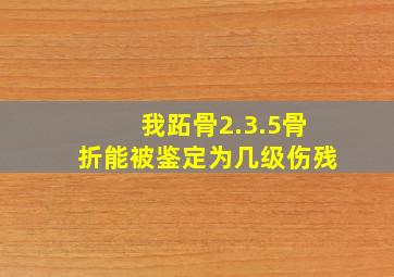 我跖骨2.3.5骨折能被鉴定为几级伤残