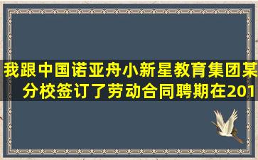 我跟中国诺亚舟小新星教育集团某分校签订了劳动合同,聘期在2011年...