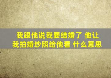 我跟他说我要结婚了 他让我拍婚纱照给他看 什么意思