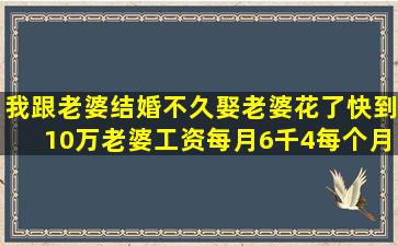 我跟老婆结婚不久,娶老婆花了快到10万,老婆工资每月6千4,每个月只给...