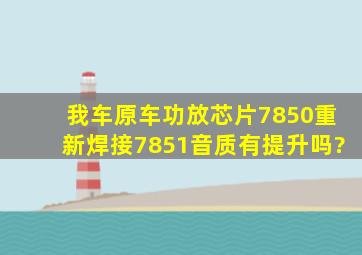 我车原车功放芯片7850重新焊接7851音质有提升吗?