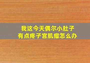 我这今天偶尔小肚子有点疼,子宫肌瘤怎么办