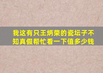 我这有只王炳荣的瓷坛子,不知真假,帮忙看一下值多少钱