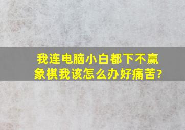 我连电脑小白都下不赢(象棋),我该怎么办,好痛苦?