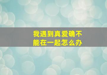 我遇到真爱确不能在一起,怎么办