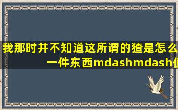 我那时并不知道这所谓的猹是怎么一件东西——便是现在也没有知道—...