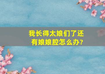 我长得太娘们了,还有娘娘腔怎么办?