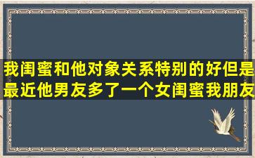 我闺蜜和他对象关系特别的好但是最近他男友多了一个女闺蜜我朋友