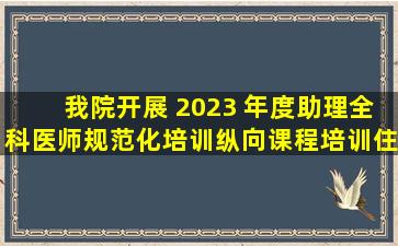 我院开展 2023 年度助理全科医师规范化培训纵向课程培训住培动态