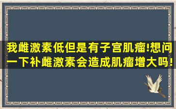 我雌激素低但是有子宫肌瘤!想问一下补雌激素会造成肌瘤增大吗!在备...