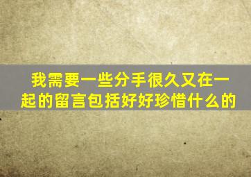 我需要一些分手很久又在一起的留言,包括好好珍惜什么的