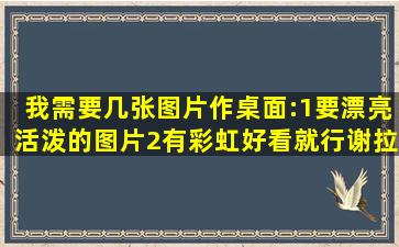 我需要几张图片作桌面:1、要漂亮活泼的图片2、有彩虹。好看就行,谢拉!