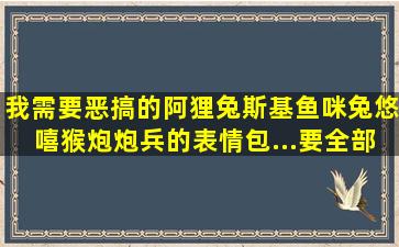 我需要恶搞的阿狸,兔斯基,鱼咪兔,悠嘻猴,炮炮兵的表情包...要全部都有哦