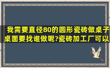 我需要直径80的圆形瓷砖做桌子桌面,要找谁做呢?瓷砖加工厂可以切出...