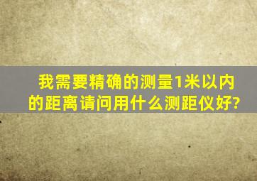 我需要精确的测量1米以内的距离,请问用什么测距仪好?