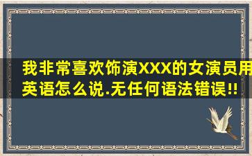 我非常喜欢饰演XXX的女演员用英语怎么说.无任何语法错误!!!