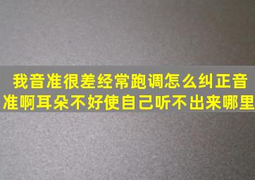 我音准很差经常跑调怎么纠正音准啊。耳朵不好使自己听不出来哪里