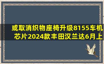 或取消织物座椅,升级8155车机芯片,2024款丰田汉兰达6月上新