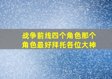 战争前线四个角色,那个角色最好拜托各位大神